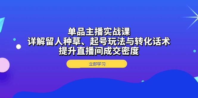 （13546期）单品主播实战课：详解留人种草、起号玩法与转化话术，提升直播间成交密度-云帆学社