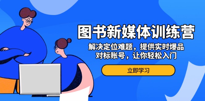 （13550期）图书新媒体训练营，解决定位难题，提供实时爆品、对标账号，让你轻松入门-云帆学社