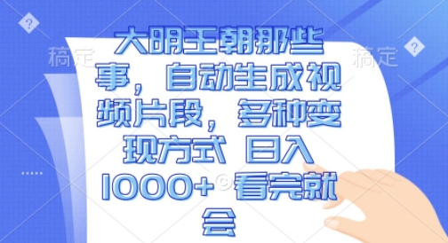 大明王朝那些事，自动生成视频片段，多种变现方式 日入1k 看完就会-云帆学社