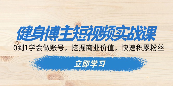 （13557期）健身博主短视频实战课：0到1学会做账号，挖掘商业价值，快速积累粉丝-云帆学社