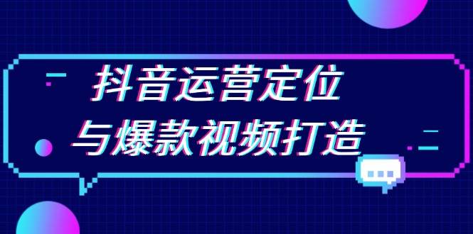 抖音运营定位与爆款视频打造：定位运营方向，挖掘爆款选题，提升播放量-云帆学社