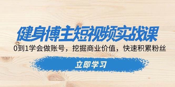 健身博主短视频实战课：0到1学会做账号，挖掘商业价值，快速积累粉丝-云帆学社