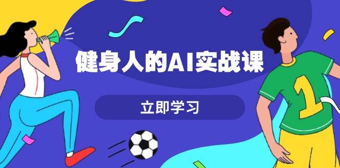 健身人的AI实战课，7天从0到1提升效率，快速入门AI，掌握爆款内容-云帆学社