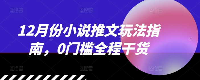 12月份小说推文玩法指南，0门槛全程干货-云帆学社