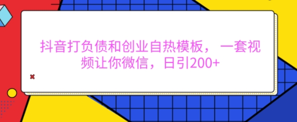 抖音打负债和创业自热模板， 一套视频让你微信，日引200+-云帆学社