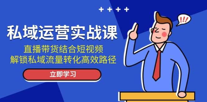 私域运营实战课：直播带货结合短视频，解锁私域流量转化高效路径-云帆学社