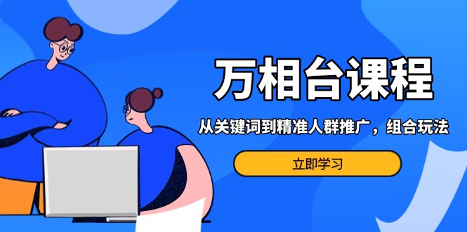 （13595期）万相台课程：从关键词到精准人群推广，组合玩法高效应对多场景电商营销…-云帆学社