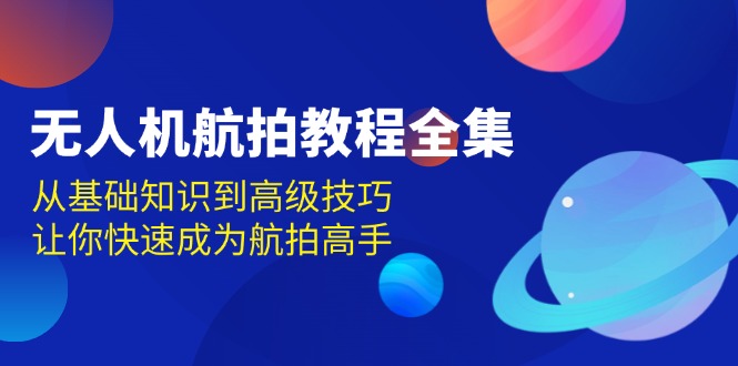 （13596期）无人机-航拍教程全集，从基础知识到高级技巧，让你快速成为航拍高手-云帆学社