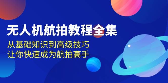 无人机航拍教程全集，从基础知识到高级技巧，让你快速成为航拍高手-云帆学社