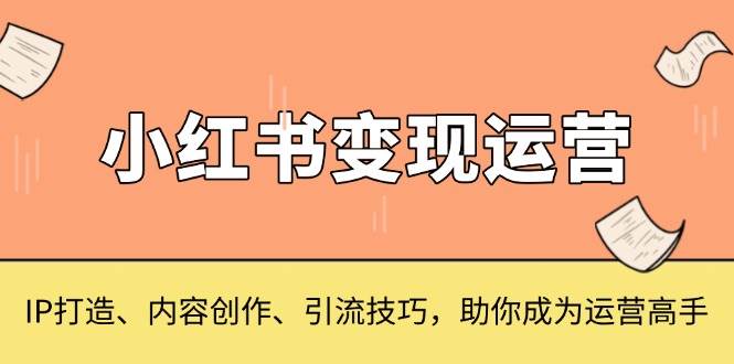 小红书变现运营，IP打造、内容创作、引流技巧，助你成为运营高手-云帆学社