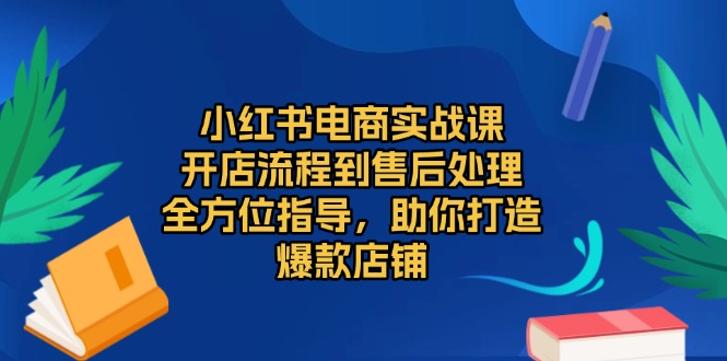 （13616期）小红书电商实战课，开店流程到售后处理，全方位指导，助你打造爆款店铺-云帆学社