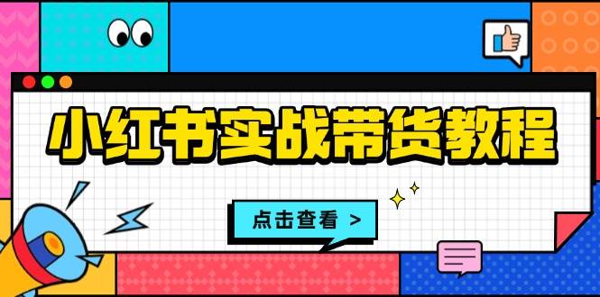 小红书实战带货教程：从开店到选品、笔记制作、发货、售后等全方位指导-云帆学社