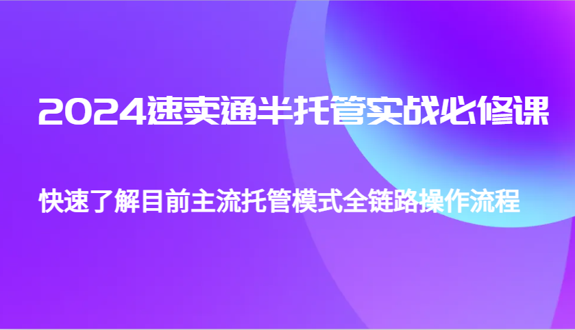 2024速卖通半托管从0到1实战必修课，帮助你快速了解目前主流托管模式全链路操作流程-云帆学社