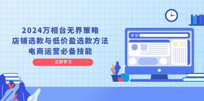 （13633期）2024万相台无界策略，店铺选款与低价盈选款方法，电商运营必备技能-云帆学社