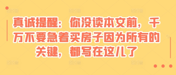 某付费文章：真诚提醒：你没读本文前，千万不要急着买房子因为所有的关键，都写在这儿了-云帆学社