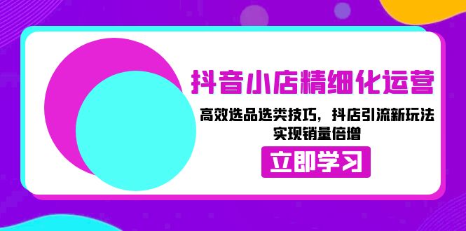 （13646期）抖音小店精细化运营：高效选品选类技巧，抖店引流新玩法，实现销量倍增-云帆学社