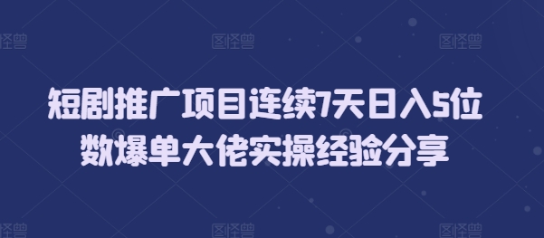 短剧推广项目连续7天日入5位数爆单大佬实操经验分享-云帆学社