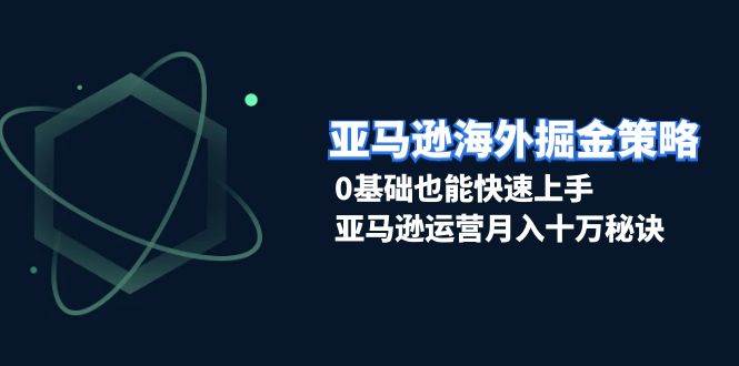 亚马逊海外掘金策略，0基础也能快速上手，亚马逊运营月入十万秘诀-云帆学社