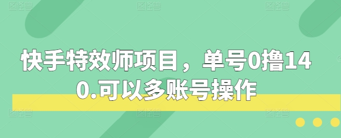 快手特效师项目，单号0撸140，可以多账号操作-云帆学社