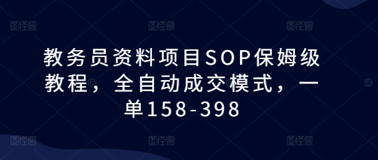 教务员资料项目SOP保姆级教程，全自动成交模式，一单158-398-云帆学社