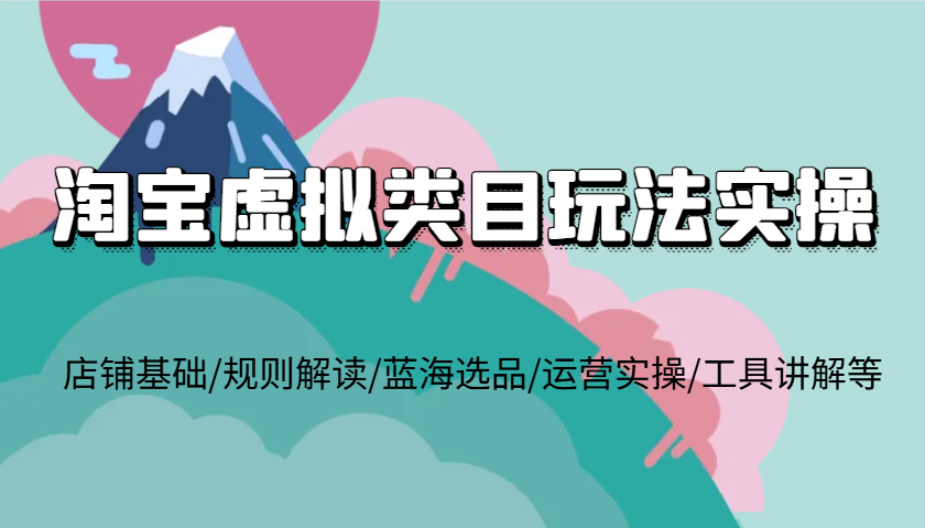 淘宝虚拟类目玩法实操，店铺基础/规则解读/蓝海选品/运营实操/工具讲解等-云帆学社