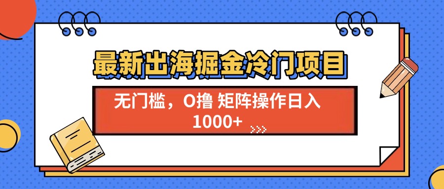 （13672期）最新出海掘金冷门项目，单号日入1000+-云帆学社