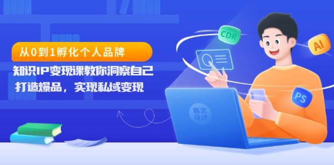 从0到1孵化个人品牌，知识IP变现课教你洞察自己，打造爆品，实现私域变现-云帆学社