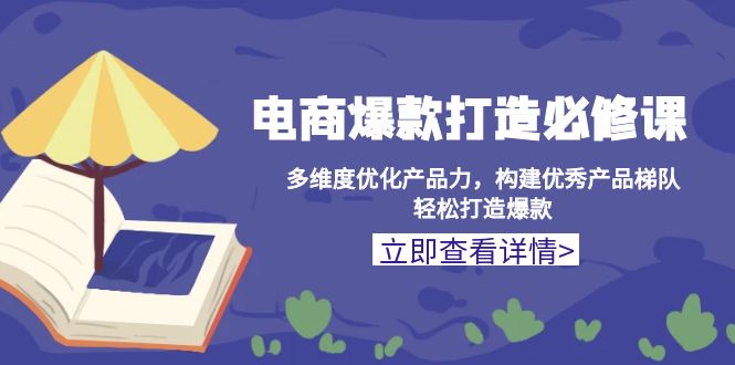 （13689期）电商爆款打造必修课：多维度优化产品力，构建优秀产品梯队，轻松打造爆款-云帆学社