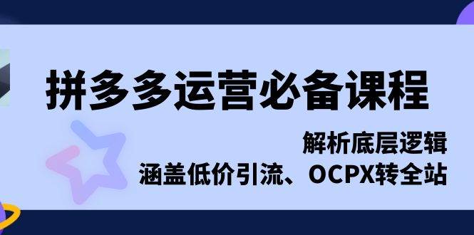 拼多多运营必备课程，解析底层逻辑，涵盖低价引流、OCPX转全站-云帆学社