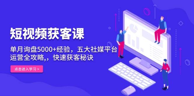 短视频获客课，单月询盘5000+经验，五大社媒平台运营全攻略,，快速获客秘诀-云帆学社