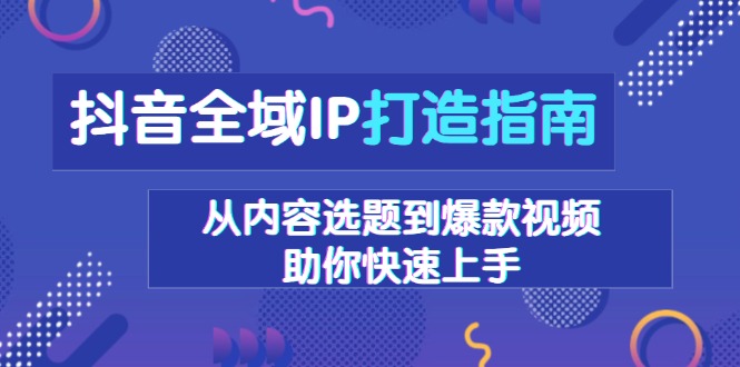 （13734期）抖音全域IP打造指南，从内容选题到爆款视频，助你快速上手-云帆学社