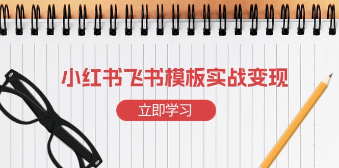 （13736期）小红书飞书 模板实战变现：小红书快速起号，搭建一个赚钱的飞书模板-云帆学社