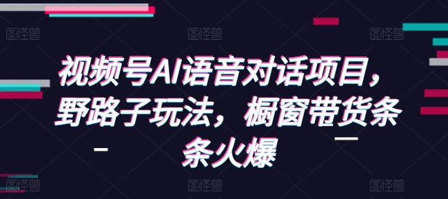 视频号AI语音对话项目，野路子玩法，橱窗带货条条火爆-云帆学社