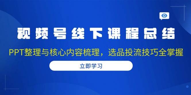 视频号线下课程总结：PPT整理与核心内容梳理，选品投流技巧全掌握-云帆学社