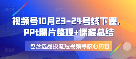 视频号10月23-24号线下课，PPt照片整理+课程总结，包含选品投流短视频等核心内容-云帆学社