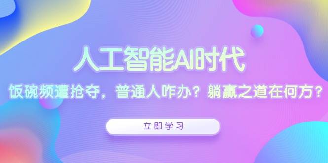 人工智能AI时代，饭碗频遭抢夺，普通人咋办？躺赢之道在何方？-云帆学社