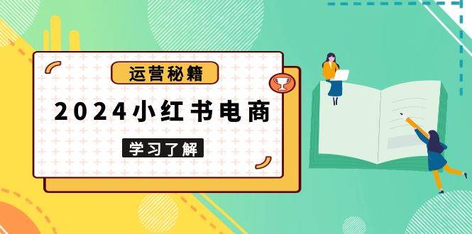 2024小红书电商教程，从入门到实战，教你有效打造爆款店铺，掌握选品技巧-云帆学社