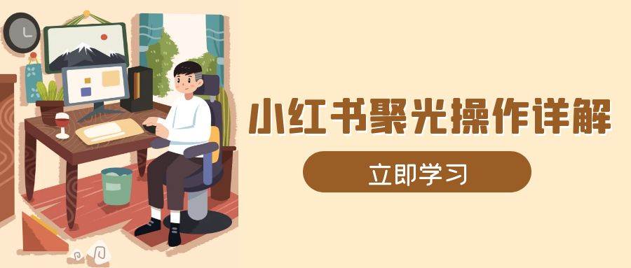 小红书聚光操作详解，涵盖素材、开户、定位、计划搭建等全流程实操-云帆学社