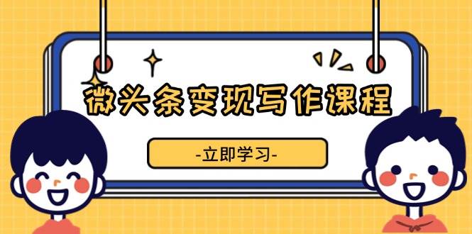 微头条变现写作课程，掌握流量变现技巧，提升微头条质量，实现收益增长-云帆学社