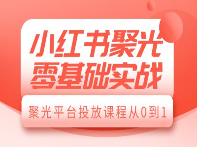 小红书聚光零基础实战，聚光平台投放课程从0到1-云帆学社