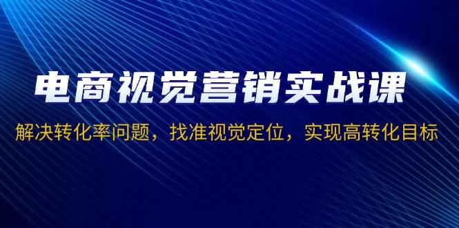 电商视觉营销实战课，解决转化率问题，找准视觉定位，实现高转化目标-云帆学社