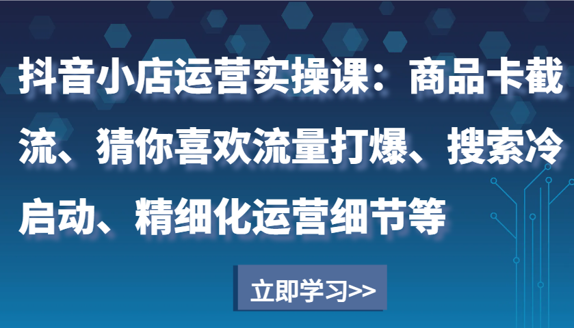 抖音小店运营实操课：商品卡截流、猜你喜欢流量打爆、搜索冷启动、精细化运营细节等-云帆学社