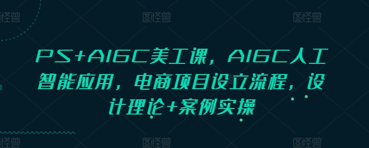 PS+AIGC美工课，AIGC人工智能应用，电商项目设立流程，设计理论+案例实操-云帆学社