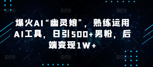 爆火AI“幽灵娘”，熟练运用AI工具，日引500+男粉，后端变现1W+-云帆学社