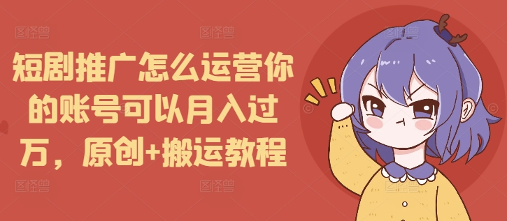 短剧推广怎么运营你的账号可以月入过万，原创+搬运教程-云帆学社