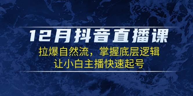 12月抖音直播课：拉爆自然流，掌握底层逻辑，让小白主播快速起号-云帆学社