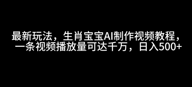 最新玩法，生肖宝宝AI制作视频教程，一条视频播放量可达千万，日入5张-云帆学社