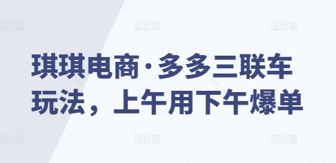 琪琪电商·多多三联车玩法，上午用下午爆单-云帆学社