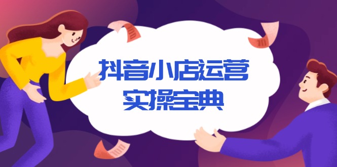 （13831期）抖音小店运营实操宝典，从入驻到推广，详解店铺搭建及千川广告投放技巧-云帆学社