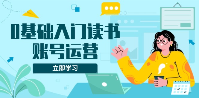 （13832期）0基础入门读书账号运营，系统课程助你解决素材、流量、变现等难题-云帆学社